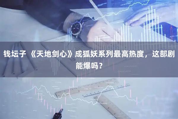 钱坛子 《天地剑心》成狐妖系列最高热度，这部剧能爆吗？