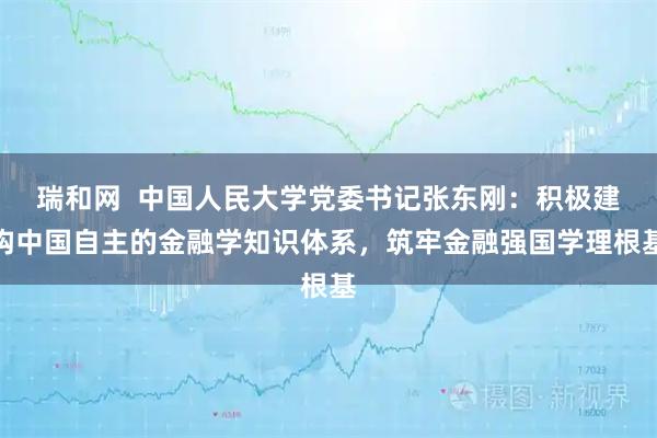 瑞和网  中国人民大学党委书记张东刚：积极建构中国自主的金融学知识体系，筑牢金融强国学理根基