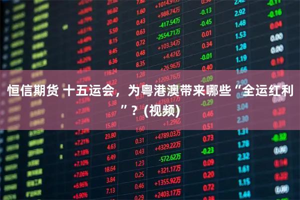 恒信期货 十五运会，为粤港澳带来哪些“全运红利”？(视频)