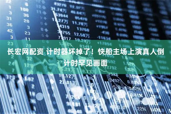 长宏网配资 计时器坏掉了！快船主场上演真人倒计时罕见画面