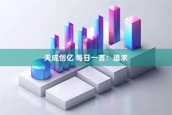 天成创亿 每日一言：追求