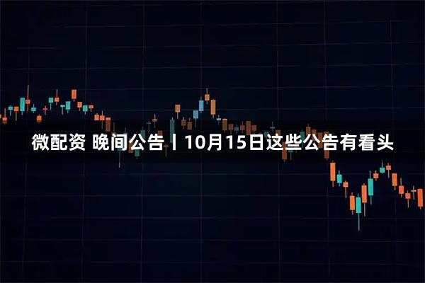 微配资 晚间公告丨10月15日这些公告有看头