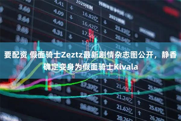 要配资 假面骑士Zeztz最新剧情杂志图公开，静香确定变身为假面骑士Kivala