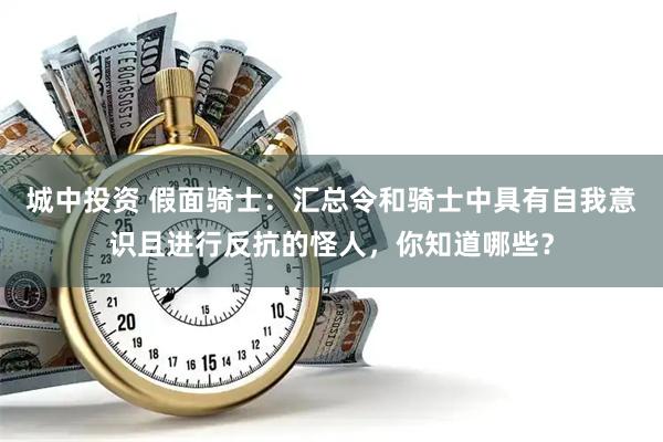 城中投资 假面骑士:汇总令和骑士中具有自我意识且进行反抗的怪人,你知道哪些?