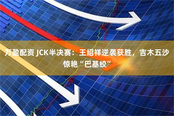 万盈配资 JCK半决赛：王绍祥逆袭获胜，吉木五沙惊艳“巴基绞”