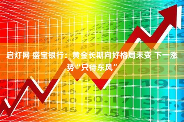 启灯网 盛宝银行：黄金长期向好格局未变 下一涨势“只待东风”