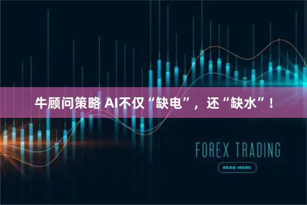 牛顾问策略 AI不仅“缺电”，还“缺水”！