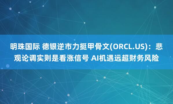 明珠国际 德银逆市力挺甲骨文(ORCL.US)：悲观论调实则是看涨信号 AI机遇远超财务风险