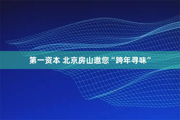 第一资本 北京房山邀您“跨年寻味”