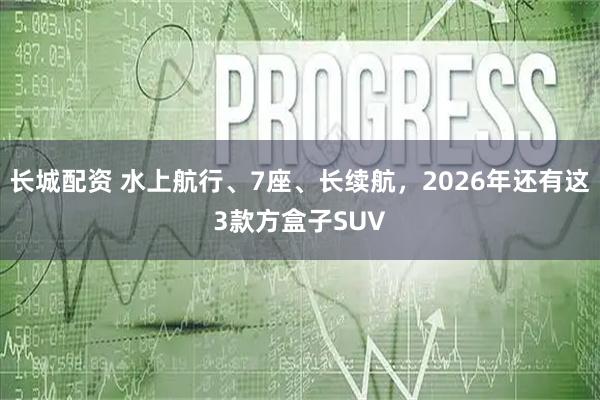 长城配资 水上航行、7座、长续航，2026年还有这3款方盒子SUV