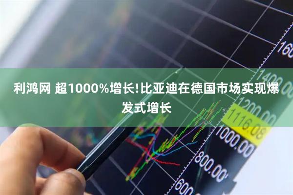 利鸿网 超1000%增长!比亚迪在德国市场实现爆发式增长