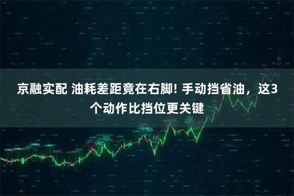 京融实配 油耗差距竟在右脚! 手动挡省油，这3个动作比挡位更关键