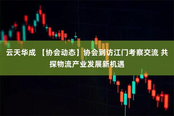 云天华成 【协会动态】协会到访江门考察交流 共探物流产业发展新机遇