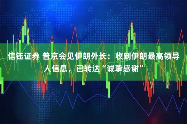 信钰证券 普京会见伊朗外长：收到伊朗最高领导人信息，已转达“诚挚感谢”