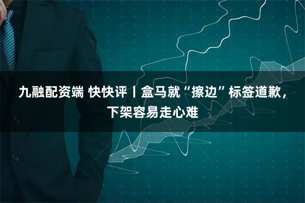 九融配资端 快快评丨盒马就“擦边”标签道歉，下架容易走心难