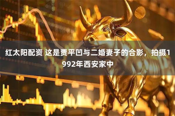 红太阳配资 这是贾平凹与二婚妻子的合影，拍摄1992年西安家中